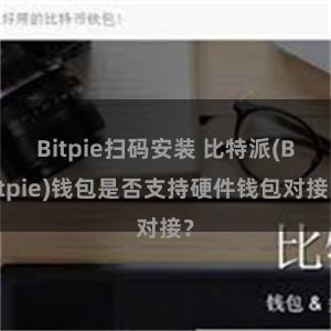 Bitpie扫码安装 比特派(Bitpie)钱包是否支持硬件钱包对接？