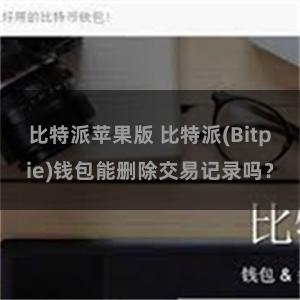 比特派苹果版 比特派(Bitpie)钱包能删除交易记录吗？