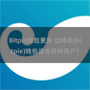 Bitpie钱包更新 比特派(Bitpie)钱包适合何种用户？